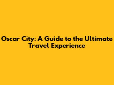 Oscar City: A Guide to the Ultimate Travel Experience