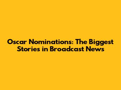 Oscar Nominations: The Biggest Stories in Broadcast News