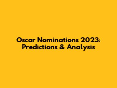 Oscar Nominations 2023: Predictions & Analysis
