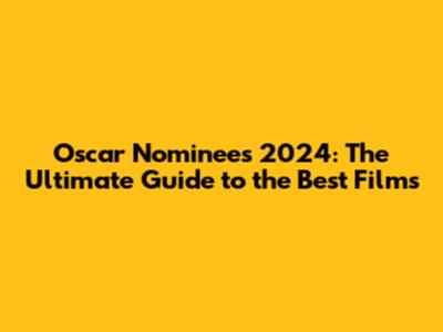 Oscar Nominees 2024: The Ultimate Guide to the Best Films