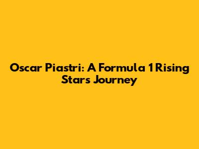 Oscar Piastri: A Formula 1 Rising Star's Journey