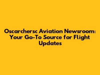 Oscarchersc Aviation Newsroom: Your Go-To Source for Flight Updates