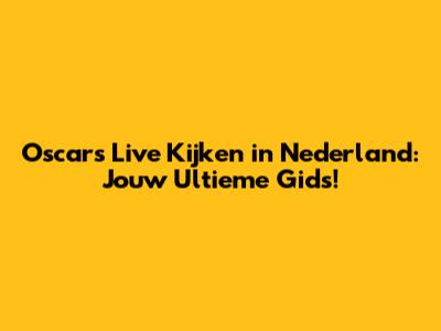 Oscars Live Kijken in Nederland: Jouw Ultieme Gids!