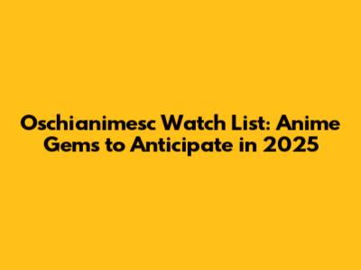 Oschianimesc Watch List: Anime Gems to Anticipate in 2025