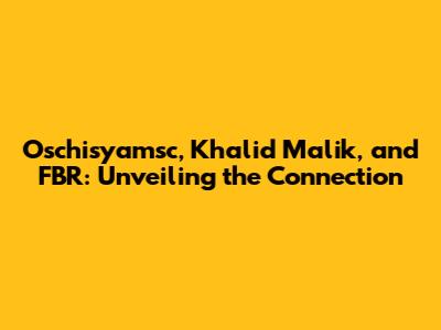 Oschisyamsc, Khalid Malik, and FBR: Unveiling the Connection