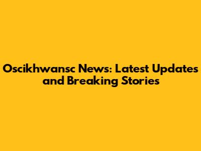 Oscikhwansc News: Latest Updates and Breaking Stories