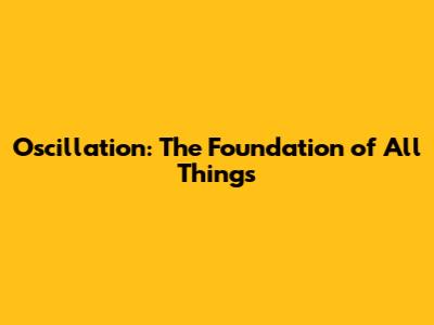 Oscillation: The Foundation of All Things
