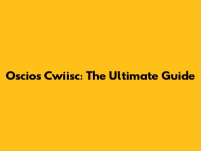 Oscios Cwiisc: The Ultimate Guide