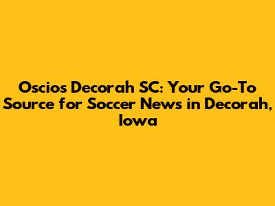 Oscios Decorah SC: Your Go-To Source for Soccer News in Decorah, Iowa
