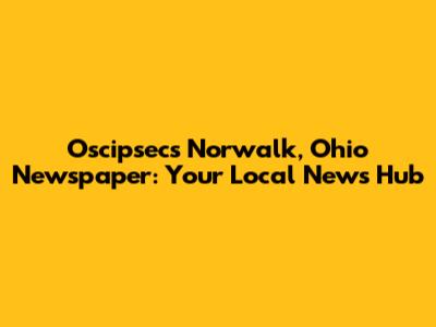 Oscipsec's Norwalk, Ohio Newspaper: Your Local News Hub