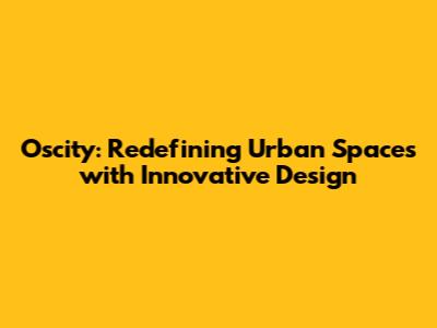 Oscity: Redefining Urban Spaces with Innovative Design