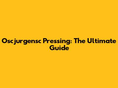 Oscjurgensc Pressing: The Ultimate Guide