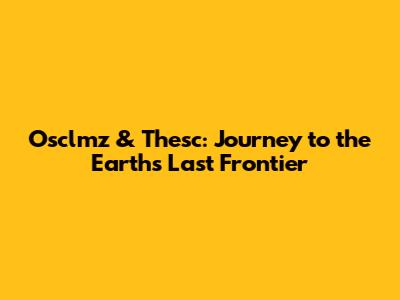 Osclmz & Thesc: Journey to the Earth's Last Frontier