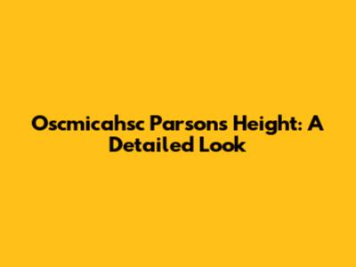 Oscmicahsc Parsons' Height: A Detailed Look