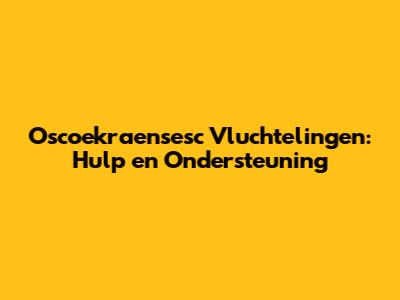 Oscoekraensesc Vluchtelingen: Hulp en Ondersteuning
