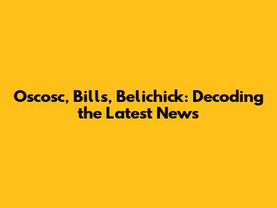 Oscosc, Bills, Belichick: Decoding the Latest News