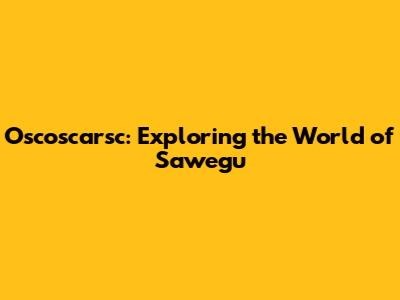 Oscoscarsc: Exploring the World of Sawegu
