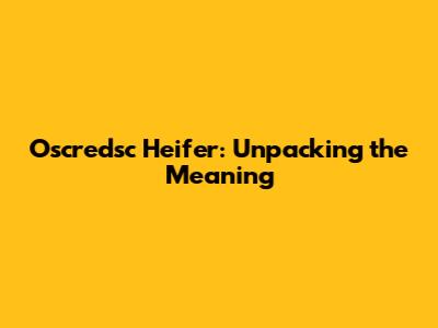 Oscredsc Heifer: Unpacking the Meaning