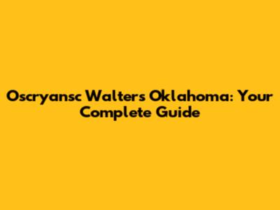 Oscryansc Walters Oklahoma: Your Complete Guide