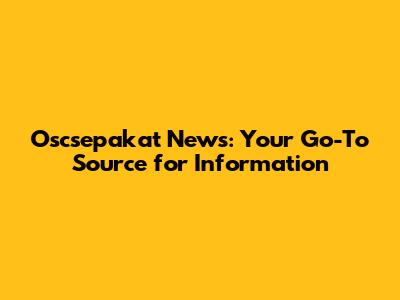 Oscsepakat News: Your Go-To Source for Information
