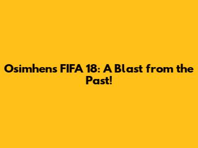 Osimhen's FIFA 18: A Blast from the Past!