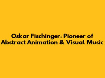 Oskar Fischinger: Pioneer of Abstract Animation & Visual Music