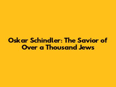 Oskar Schindler: The Savior of Over a Thousand Jews