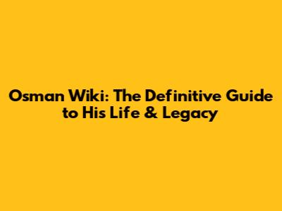 Osman Wiki: The Definitive Guide to His Life & Legacy