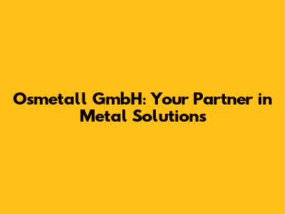 Osmetall GmbH: Your Partner in Metal Solutions