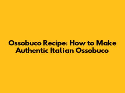 Ossobuco Recipe: How to Make Authentic Italian Ossobuco