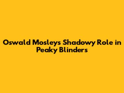 Oswald Mosley's Shadowy Role in Peaky Blinders