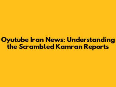 Oyutube Iran News: Understanding the Scrambled Kamran Reports