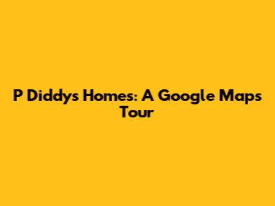 P Diddy's Homes: A Google Maps Tour