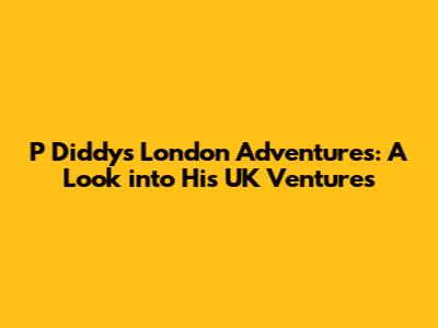 P Diddy's London Adventures: A Look into His UK Ventures