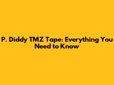 P. Diddy TMZ Tape: Everything You Need to Know