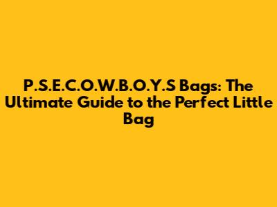 P.S.E.C.O.W.B.O.Y.S Bags: The Ultimate Guide to the Perfect Little Bag