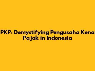 PKP: Demystifying Pengusaha Kena Pajak in Indonesia