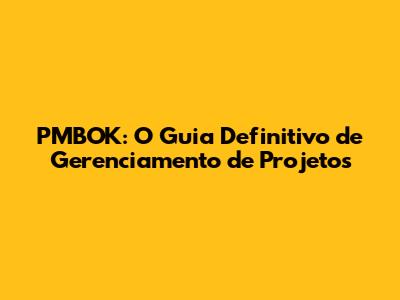 PMBOK: O Guia Definitivo de Gerenciamento de Projetos