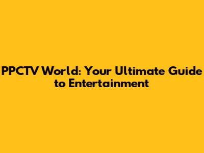 PPCTV World: Your Ultimate Guide to Entertainment
