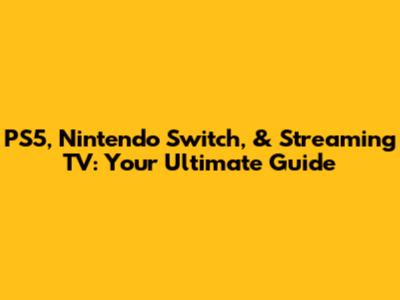 PS5, Nintendo Switch, & Streaming TV: Your Ultimate Guide