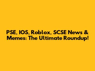 PSE, IOS, Roblox, SCSE News & Memes: The Ultimate Roundup!