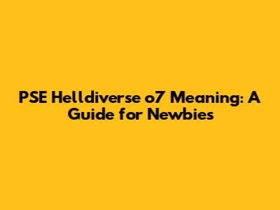 PSE Helldiverse o7 Meaning: A Guide for Newbies