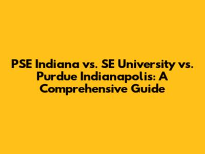 PSE Indiana vs. SE University vs. Purdue Indianapolis: A Comprehensive Guide