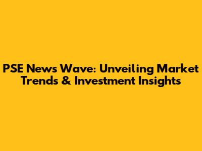 PSE News Wave: Unveiling Market Trends & Investment Insights