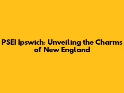 PSEI Ipswich: Unveiling the Charms of New England