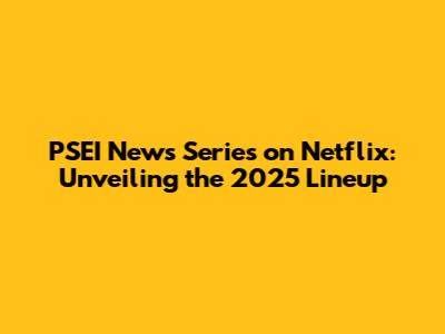 PSEI News Series on Netflix: Unveiling the 2025 Lineup