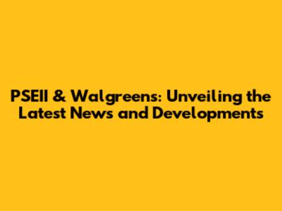 PSEII & Walgreens: Unveiling the Latest News and Developments