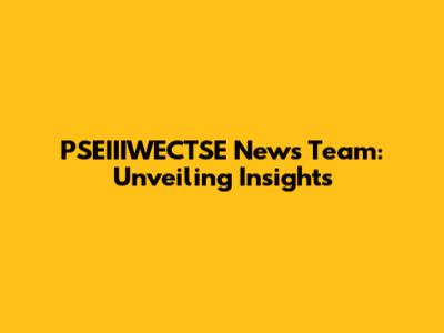 PSEIIIWECTSE News Team: Unveiling Insights