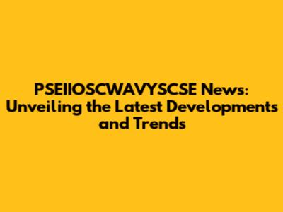PSEIIOSCWAVYSCSE News: Unveiling the Latest Developments and Trends