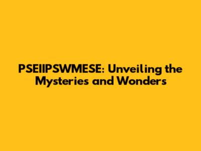 PSEIIPSWMESE: Unveiling the Mysteries and Wonders